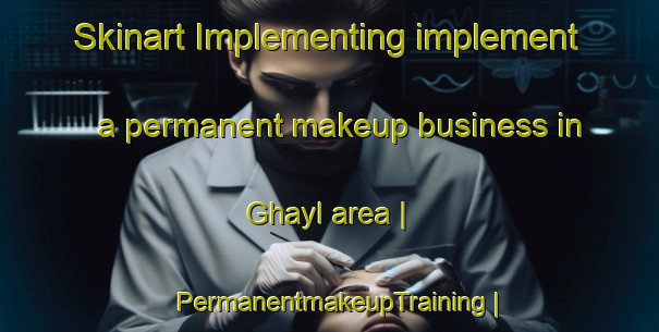 Skinart Implementing implement a permanent makeup business in Ghayl area | PermanentmakeupTraining | PermanentmakeupClasses | SkinartTraining-United Arab Emirates